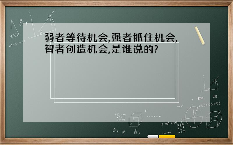 弱者等待机会,强者抓住机会,智者创造机会,是谁说的?