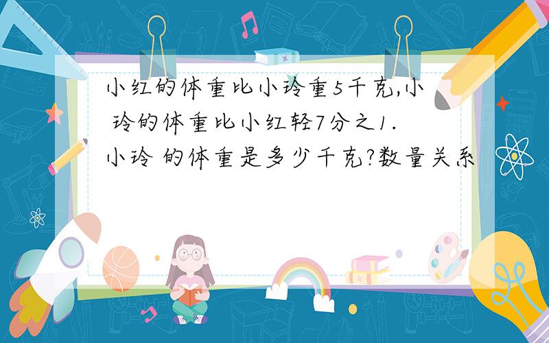 小红的体重比小玲重5千克,小 玲的体重比小红轻7分之1.小玲 的体重是多少千克?数量关系