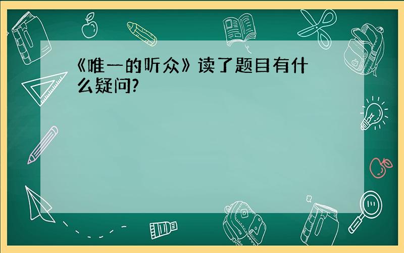 《唯一的听众》 读了题目有什么疑问?