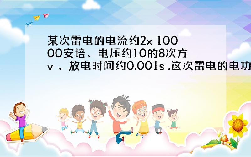 某次雷电的电流约2x 10000安培、电压约10的8次方v 、放电时间约0.001s .这次雷电的电功率约多少千瓦?释放