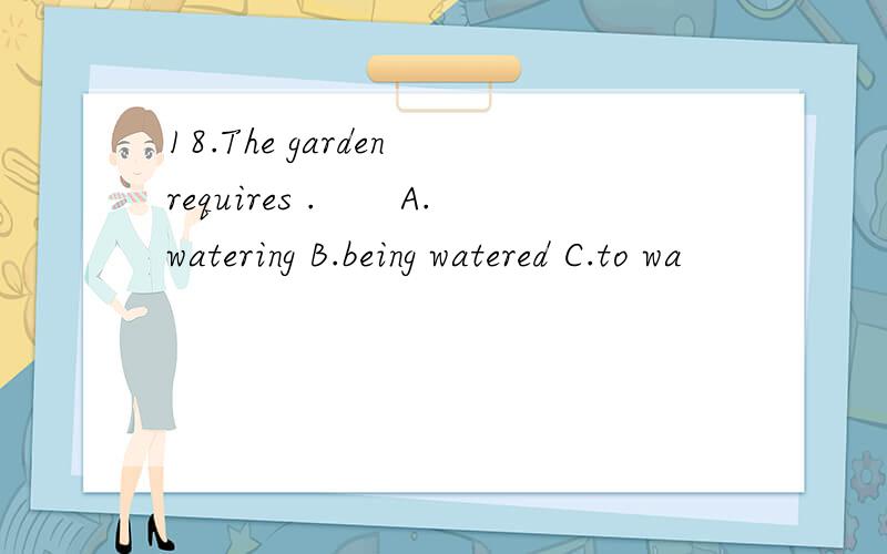 18.The garden requires .　　A.watering B.being watered C.to wa