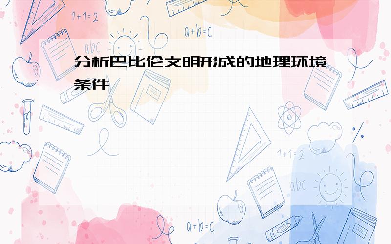 分析巴比伦文明形成的地理环境条件