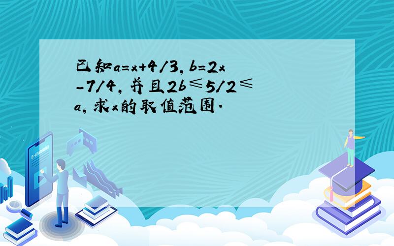 已知a=x+4/3,b=2x-7/4,并且2b≤5/2≤a,求x的取值范围.