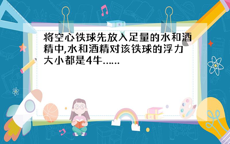 将空心铁球先放入足量的水和酒精中,水和酒精对该铁球的浮力大小都是4牛……