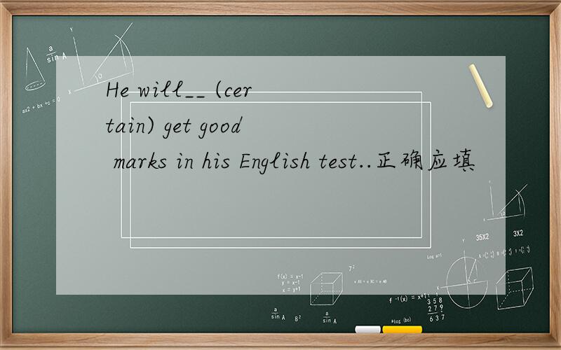 He will__ (certain) get good marks in his English test..正确应填