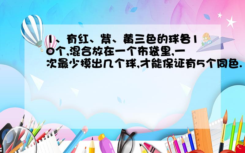 1、有红、紫、黄三色的球各10个,混合放在一个布袋里,一次最少摸出几个球,才能保证有5个同色.