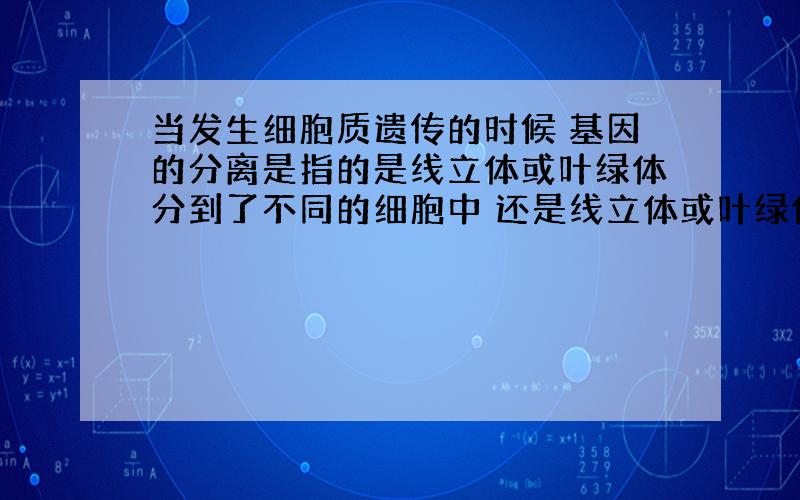 当发生细胞质遗传的时候 基因的分离是指的是线立体或叶绿体分到了不同的细胞中 还是线立体或叶绿体通过自行复制 其中的基因发