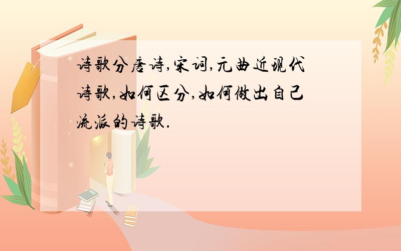 诗歌分唐诗,宋词,元曲近现代诗歌,如何区分,如何做出自己流派的诗歌.