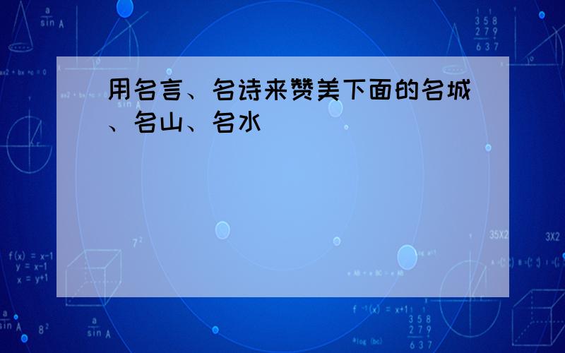 用名言、名诗来赞美下面的名城、名山、名水