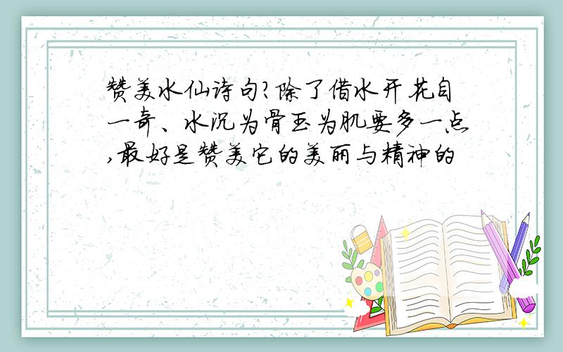 赞美水仙诗句?除了借水开花自一奇、水沉为骨玉为肌要多一点,最好是赞美它的美丽与精神的