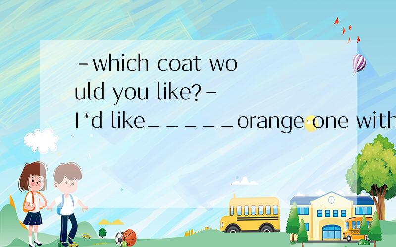 -which coat would you like?-I‘d like_____orange one with whi