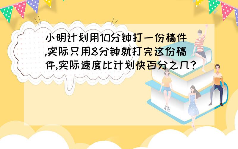 小明计划用10分钟打一份稿件,实际只用8分钟就打完这份稿件,实际速度比计划快百分之几?