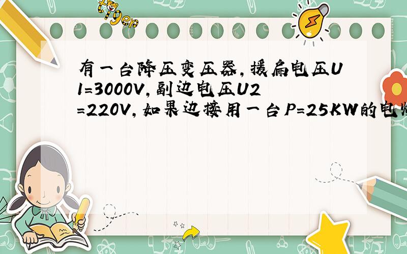 有一台降压变压器,援扁电压U1=3000V,副边电压U2=220V,如果边接用一台P=25KW的电炉,求变压器副边电流各