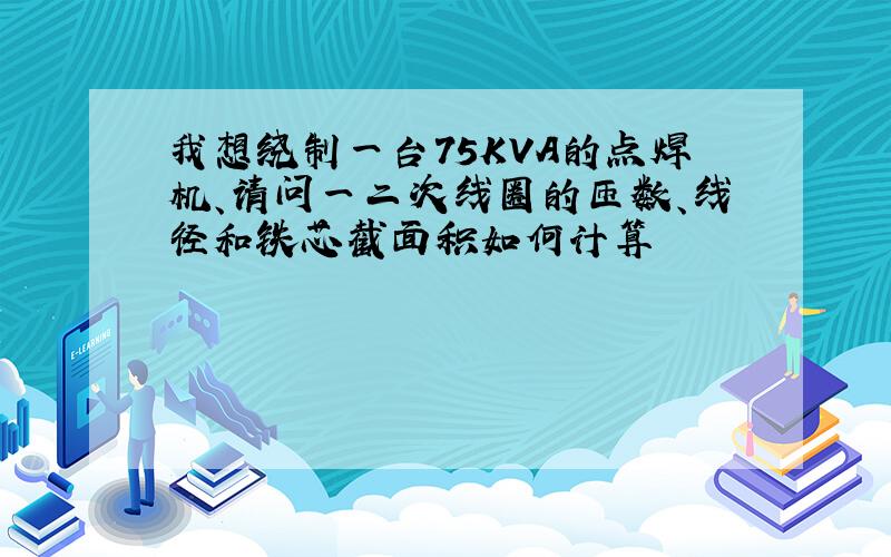 我想绕制一台75KVA的点焊机、请问一二次线圈的匝数、线径和铁芯截面积如何计算