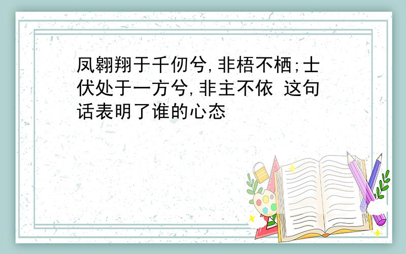 凤翱翔于千仞兮,非梧不栖;士伏处于一方兮,非主不依 这句话表明了谁的心态