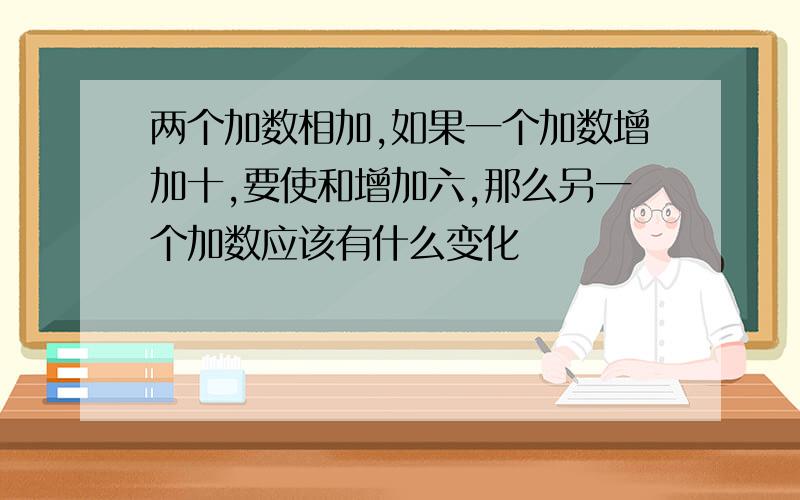 两个加数相加,如果一个加数增加十,要使和增加六,那么另一个加数应该有什么变化