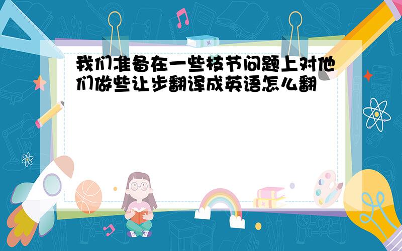 我们准备在一些枝节问题上对他们做些让步翻译成英语怎么翻