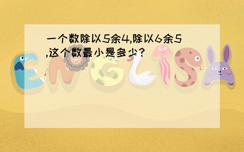 一个数除以5余4,除以6余5,这个数最小是多少?