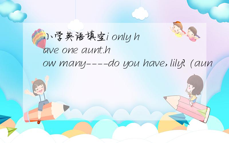 小学英语填空i only have one aunt.how many----do you have,lily?(aun