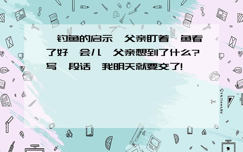 《钓鱼的启示》父亲盯着鲈鱼看了好一会儿,父亲想到了什么?写一段话,我明天就要交了!