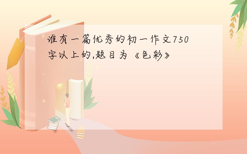 谁有一篇优秀的初一作文750字以上的,题目为《色彩》