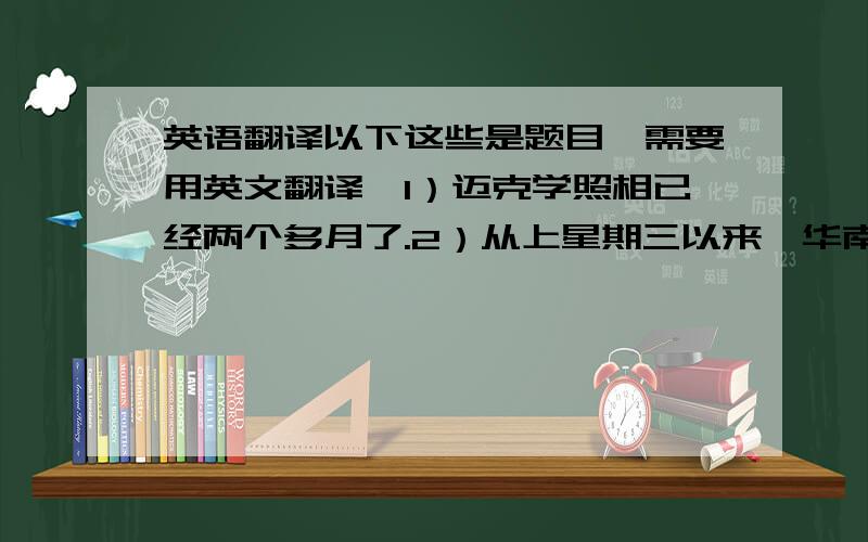 英语翻译以下这些是题目,需要用英文翻译,1）迈克学照相已经两个多月了.2）从上星期三以来,华南地区下了两场雨.3）这位列