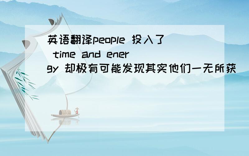 英语翻译people 投入了 time and energy 却极有可能发现其实他们一无所获