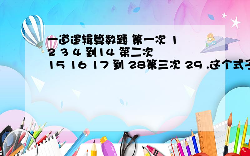 一道逻辑算数题 第一次 1 2 3 4 到14 第二次 15 16 17 到 28第三次 29 .这个式子怎么写 这是在