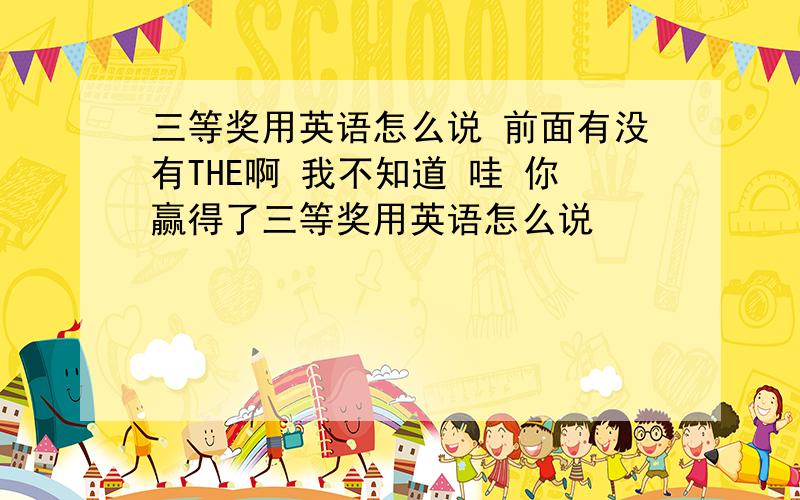 三等奖用英语怎么说 前面有没有THE啊 我不知道 哇 你赢得了三等奖用英语怎么说