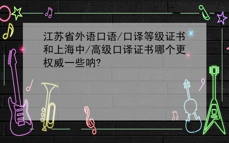 江苏省外语口语/口译等级证书和上海中/高级口译证书哪个更权威一些呐?