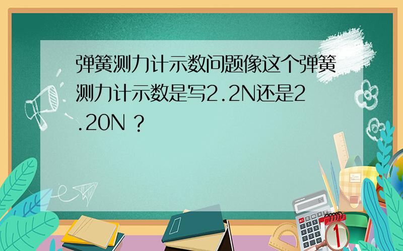 弹簧测力计示数问题像这个弹簧测力计示数是写2.2N还是2.20N ?