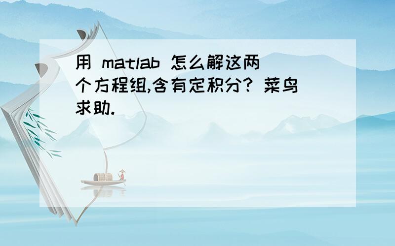 用 matlab 怎么解这两个方程组,含有定积分? 菜鸟求助.