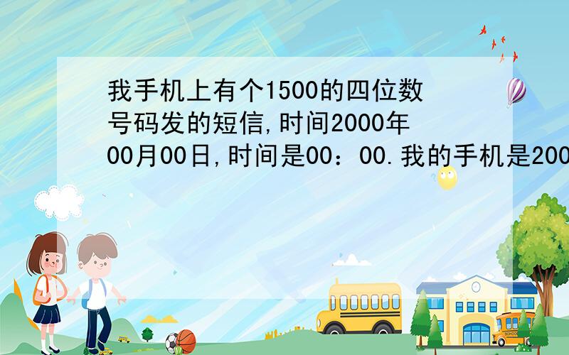 我手机上有个1500的四位数号码发的短信,时间2000年00月00日,时间是00：00.我的手机是2009年买的,怎么回