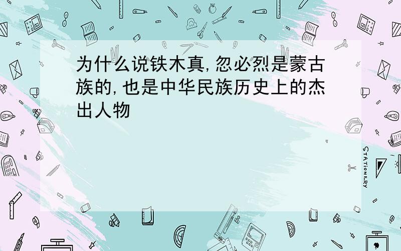 为什么说铁木真,忽必烈是蒙古族的,也是中华民族历史上的杰出人物