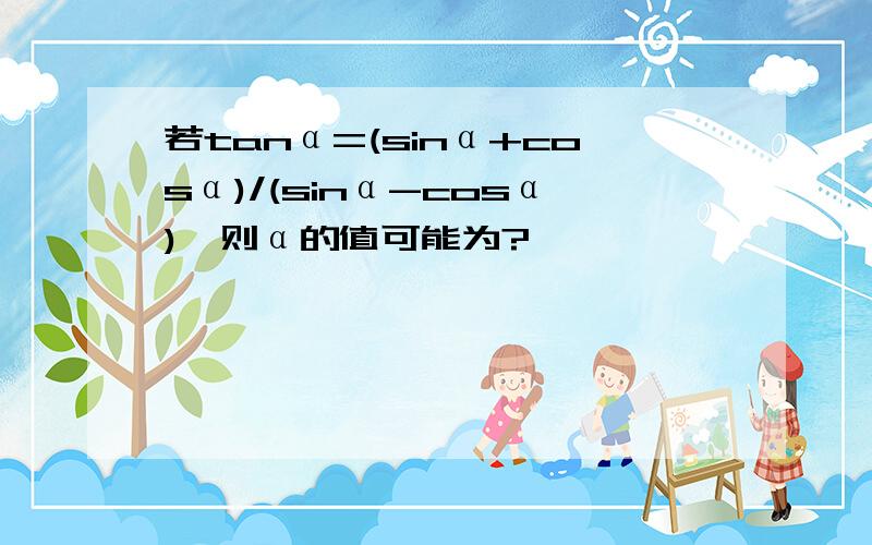 若tanα=(sinα+cosα)/(sinα-cosα),则α的值可能为?