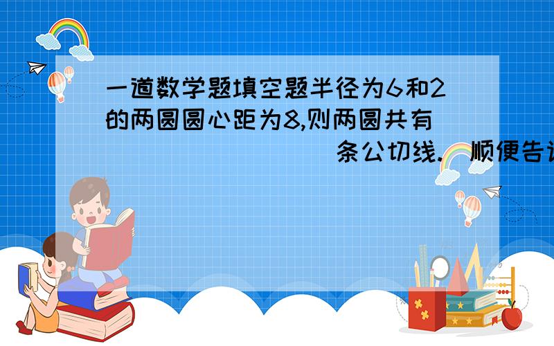 一道数学题填空题半径为6和2的两圆圆心距为8,则两圆共有_________条公切线.（顺便告诉我什么是公切线）