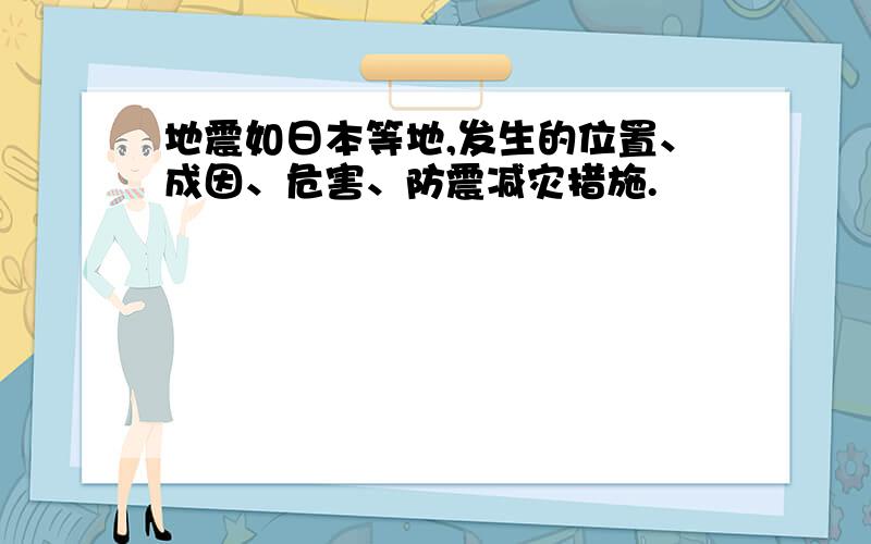 地震如日本等地,发生的位置、成因、危害、防震减灾措施.