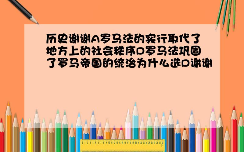 历史谢谢A罗马法的实行取代了地方上的社会秩序D罗马法巩固了罗马帝国的统治为什么选D谢谢