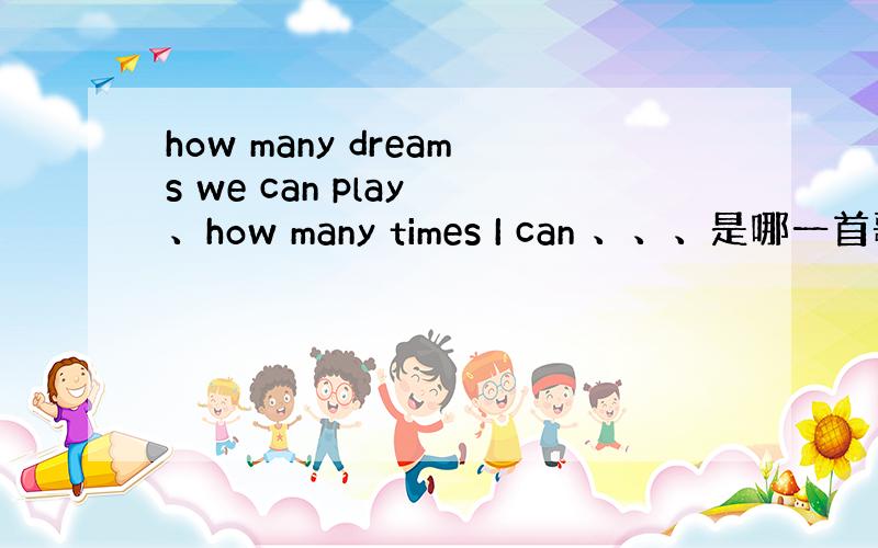 how many dreams we can play 、how many times I can 、、、是哪一首歌的歌