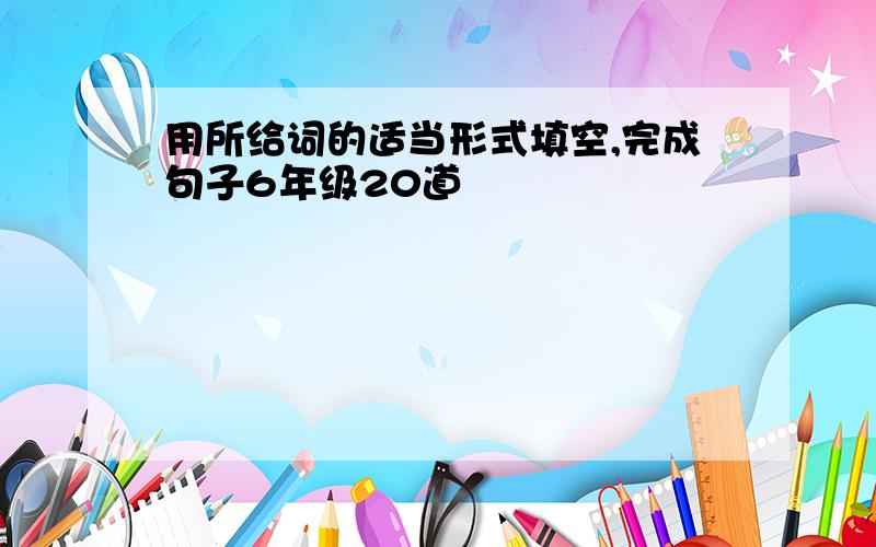 用所给词的适当形式填空,完成句子6年级20道