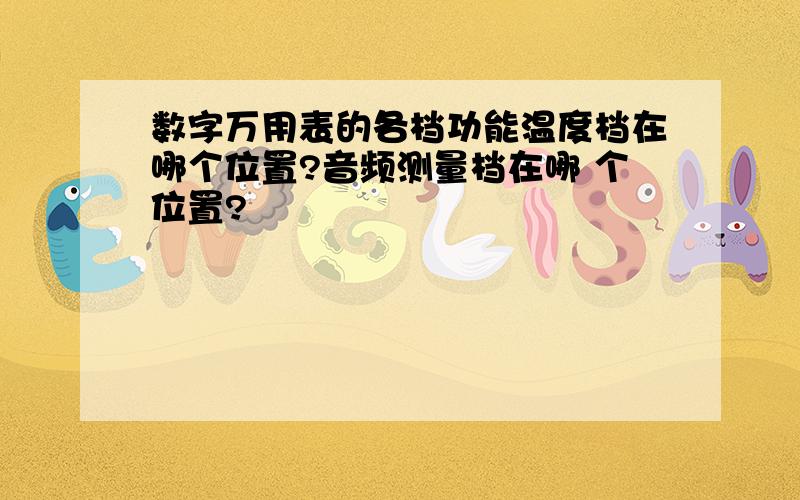 数字万用表的各档功能温度档在哪个位置?音频测量档在哪 个位置?