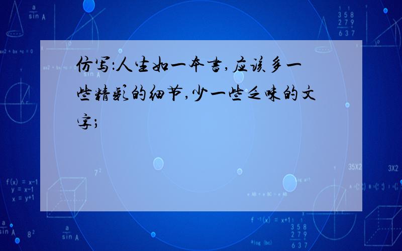 仿写：人生如一本书,应该多一些精彩的细节,少一些乏味的文字；