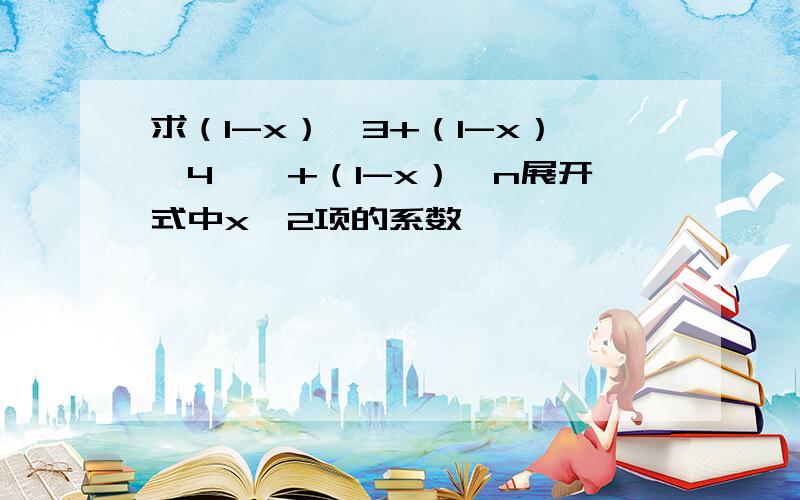 求（1-x）^3+（1-x）^4……+（1-x）^n展开式中x^2项的系数