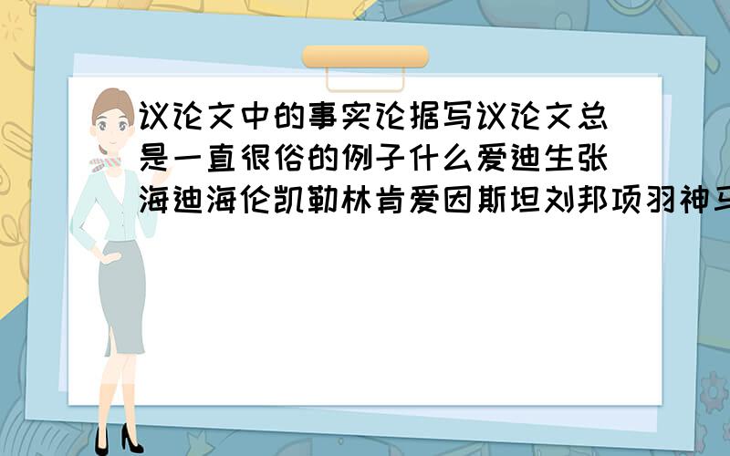 议论文中的事实论据写议论文总是一直很俗的例子什么爱迪生张海迪海伦凯勒林肯爱因斯坦刘邦项羽神马的,需要新鲜一些的事实论据…