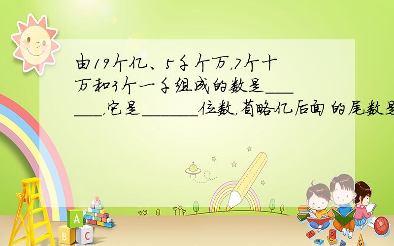 由19个亿、5千个万，7个十万和3个一千组成的数是______，它是______位数，省略亿后面的尾数是______．