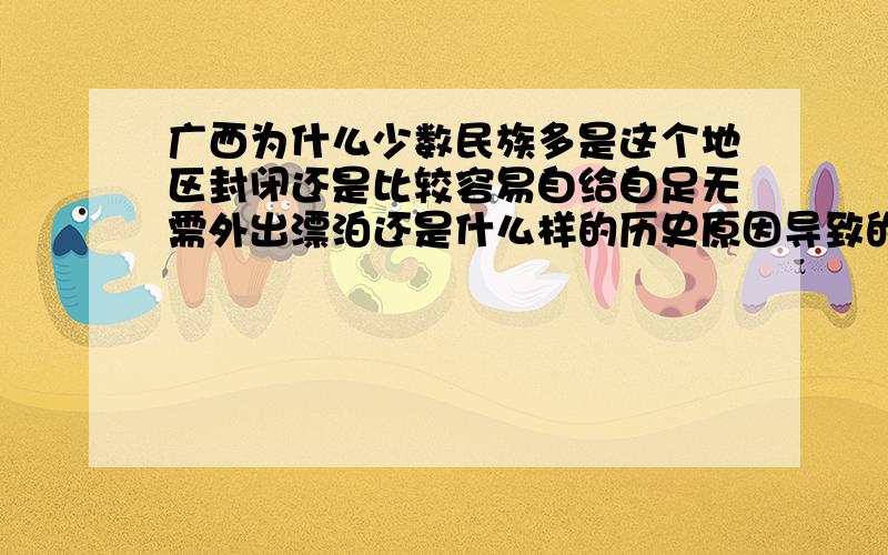 广西为什么少数民族多是这个地区封闭还是比较容易自给自足无需外出漂泊还是什么样的历史原因导致的?