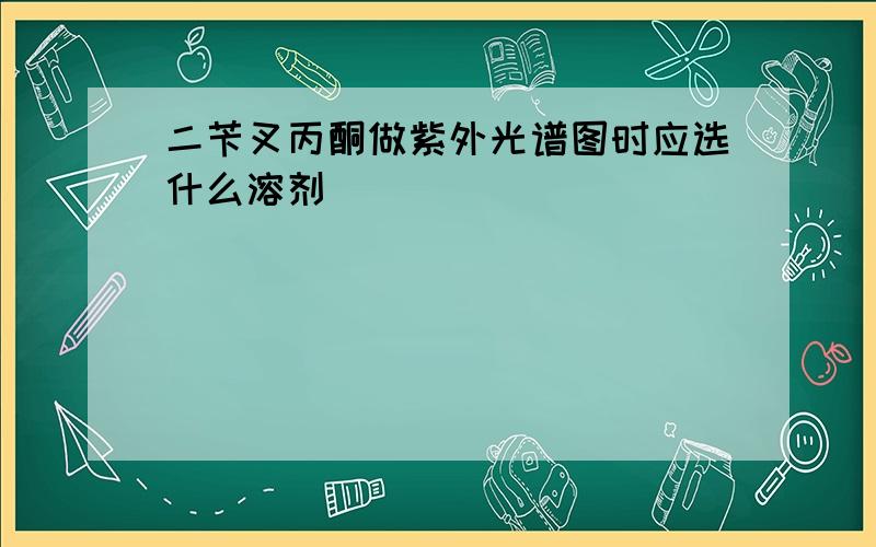 二苄叉丙酮做紫外光谱图时应选什么溶剂