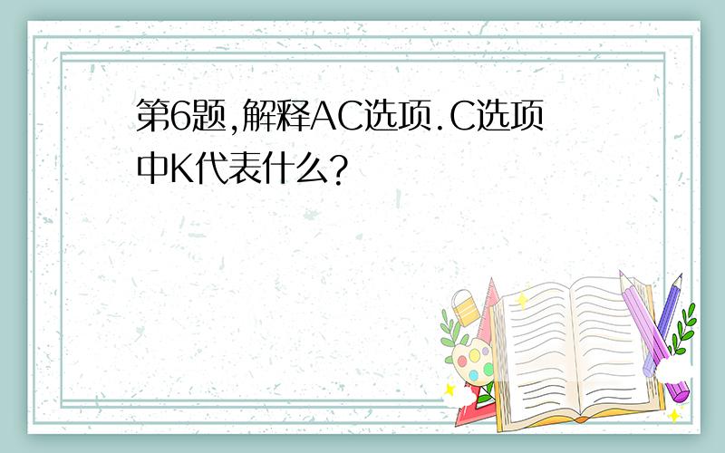 第6题,解释AC选项.C选项中K代表什么?