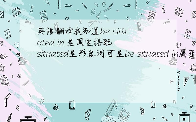 英语翻译我知道be situated in 是固定搭配，situated是形容词，可是be situated in属于什