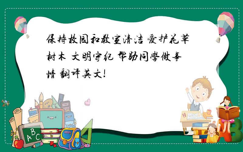 保持校园和教室清洁 爱护花草树木 文明守纪 帮助同学做事情 翻译英文!